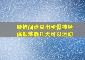 腰椎间盘突出坐骨神经痛锻炼躺几天可以运动