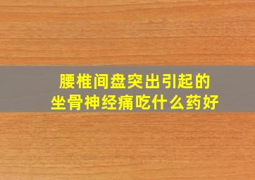 腰椎间盘突出引起的坐骨神经痛吃什么药好