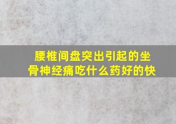 腰椎间盘突出引起的坐骨神经痛吃什么药好的快