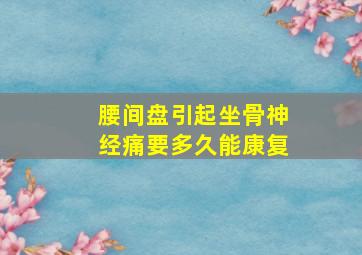 腰间盘引起坐骨神经痛要多久能康复