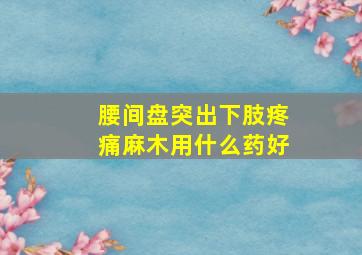 腰间盘突出下肢疼痛麻木用什么药好