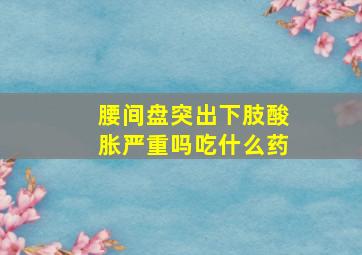 腰间盘突出下肢酸胀严重吗吃什么药