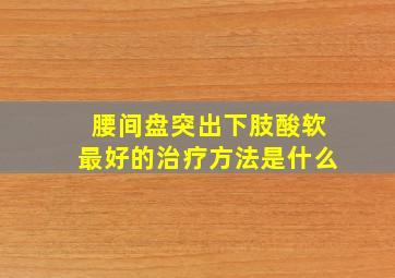 腰间盘突出下肢酸软最好的治疗方法是什么