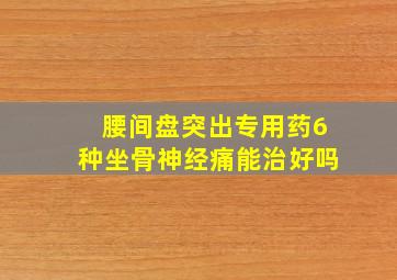 腰间盘突出专用药6种坐骨神经痛能治好吗