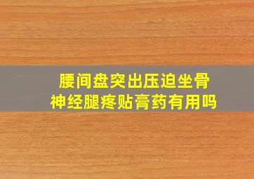 腰间盘突出压迫坐骨神经腿疼贴膏药有用吗