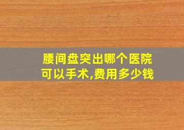 腰间盘突出哪个医院可以手术,费用多少钱