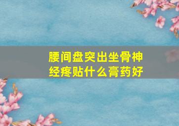 腰间盘突出坐骨神经疼贴什么膏药好