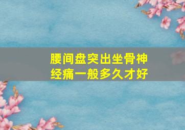 腰间盘突出坐骨神经痛一般多久才好