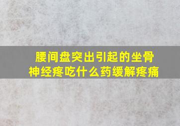 腰间盘突出引起的坐骨神经疼吃什么药缓解疼痛