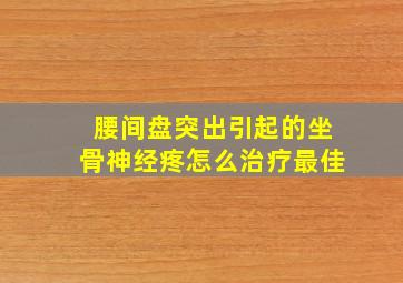 腰间盘突出引起的坐骨神经疼怎么治疗最佳