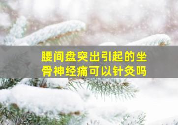 腰间盘突出引起的坐骨神经痛可以针灸吗