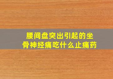 腰间盘突出引起的坐骨神经痛吃什么止痛药