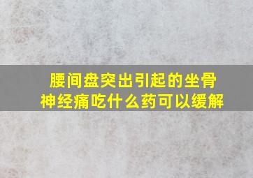 腰间盘突出引起的坐骨神经痛吃什么药可以缓解