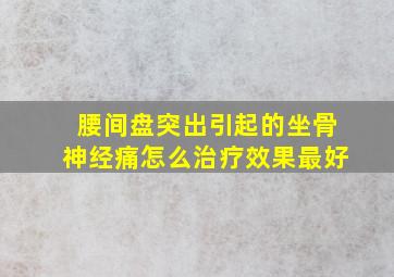 腰间盘突出引起的坐骨神经痛怎么治疗效果最好