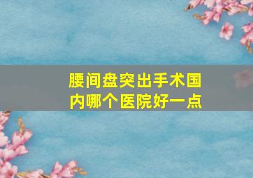 腰间盘突出手术国内哪个医院好一点