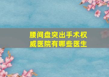 腰间盘突出手术权威医院有哪些医生