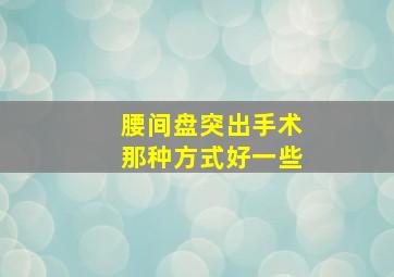 腰间盘突出手术那种方式好一些