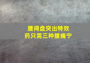 腰间盘突出特效药只需三种腰痛宁