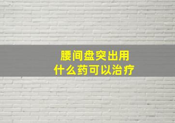 腰间盘突出用什么药可以治疗