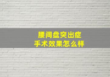 腰间盘突出症手术效果怎么样