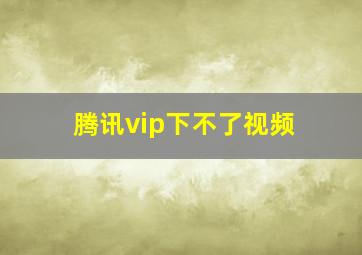 腾讯vip下不了视频