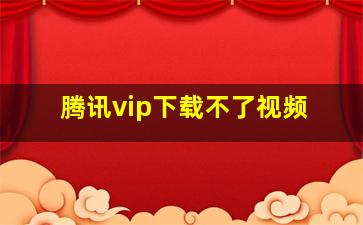 腾讯vip下载不了视频