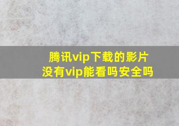 腾讯vip下载的影片没有vip能看吗安全吗