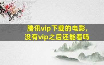 腾讯vip下载的电影,没有vip之后还能看吗