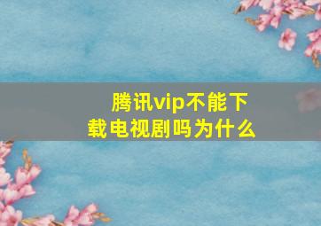 腾讯vip不能下载电视剧吗为什么