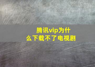 腾讯vip为什么下载不了电视剧