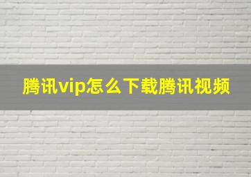 腾讯vip怎么下载腾讯视频