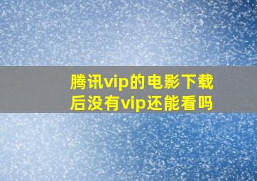 腾讯vip的电影下载后没有vip还能看吗