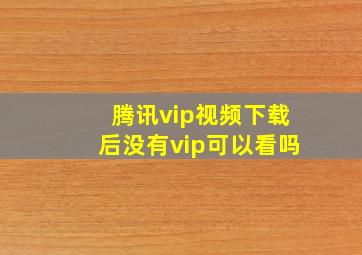 腾讯vip视频下载后没有vip可以看吗