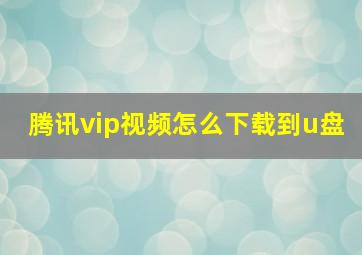 腾讯vip视频怎么下载到u盘