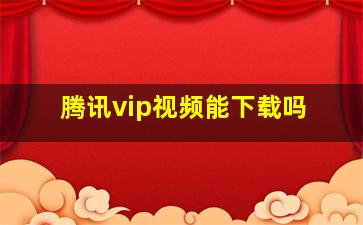 腾讯vip视频能下载吗