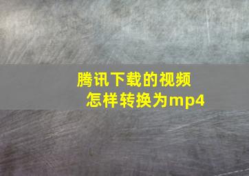 腾讯下载的视频怎样转换为mp4