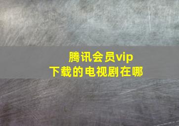 腾讯会员vip下载的电视剧在哪