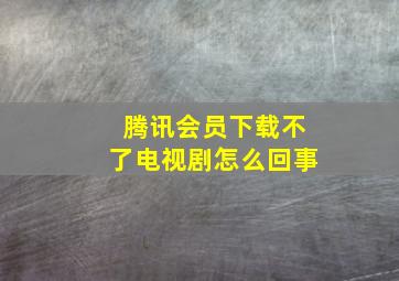 腾讯会员下载不了电视剧怎么回事