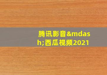 腾讯影音—西瓜视频2021