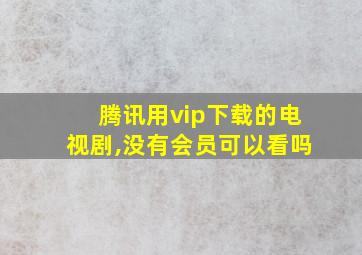 腾讯用vip下载的电视剧,没有会员可以看吗