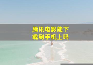 腾讯电影能下载到手机上吗