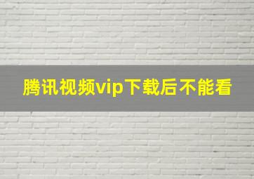 腾讯视频vip下载后不能看