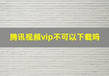 腾讯视频vip不可以下载吗