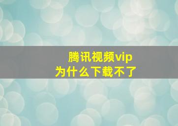 腾讯视频vip为什么下载不了