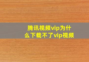 腾讯视频vip为什么下载不了vip视频