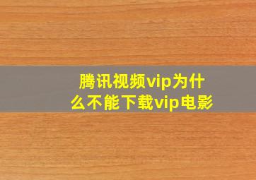 腾讯视频vip为什么不能下载vip电影