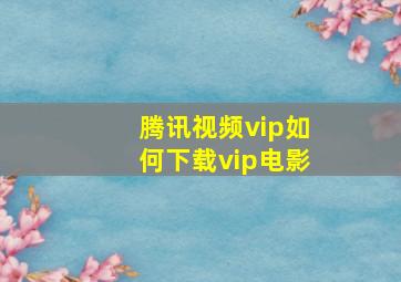 腾讯视频vip如何下载vip电影