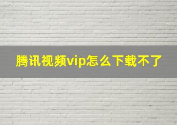 腾讯视频vip怎么下载不了