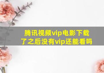 腾讯视频vip电影下载了之后没有vip还能看吗