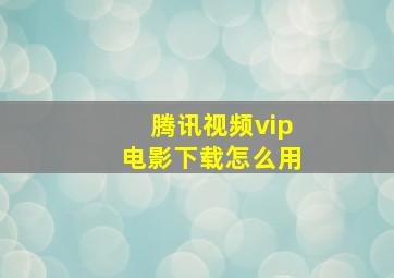 腾讯视频vip电影下载怎么用